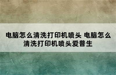 电脑怎么清洗打印机喷头 电脑怎么清洗打印机喷头爱普生